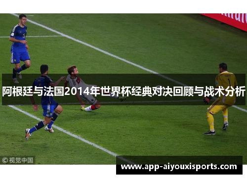 阿根廷与法国2014年世界杯经典对决回顾与战术分析