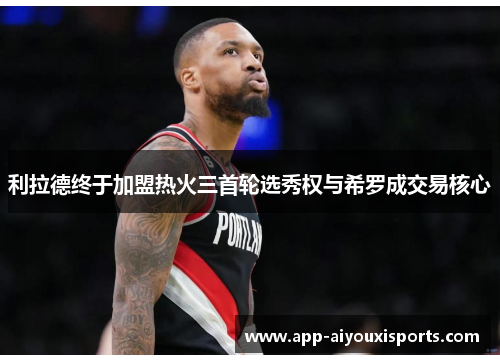 利拉德终于加盟热火三首轮选秀权与希罗成交易核心